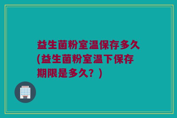 益生菌粉室温保存多久(益生菌粉室温下保存期限是多久？)