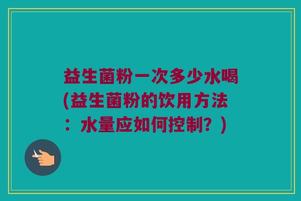益生菌粉一次多少水喝(益生菌粉的饮用方法：水量应如何控制？)