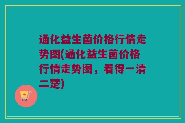 通化益生菌价格行情走势图(通化益生菌价格行情走势图，看得一清二楚)