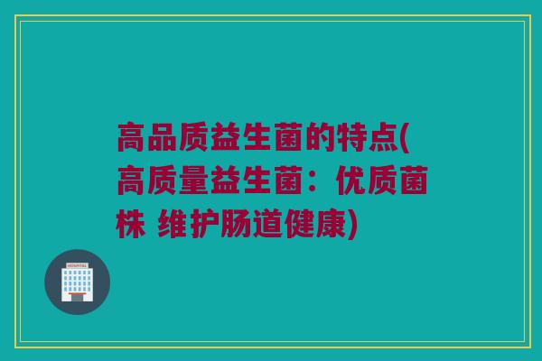 高品质益生菌的特点(高质量益生菌：优质菌株 维护肠道健康)