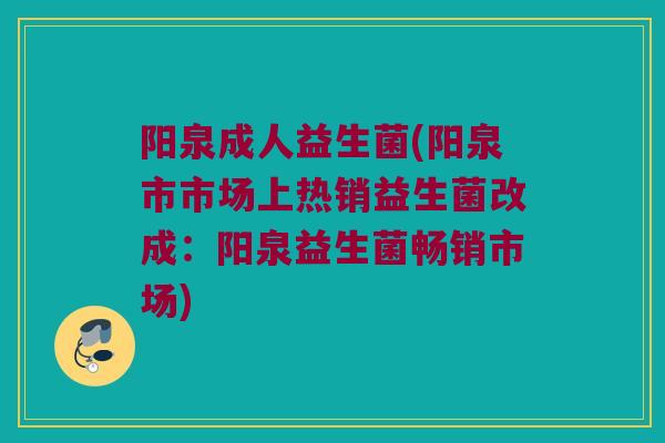 阳泉成人益生菌(阳泉市市场上热销益生菌改成：阳泉益生菌畅销市场)