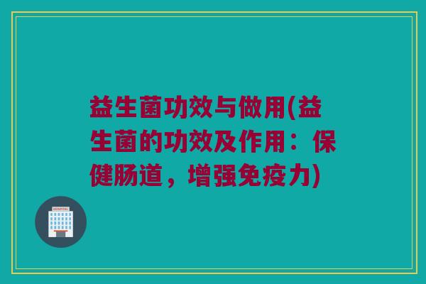 益生菌功效与做用(益生菌的功效及作用：保健肠道，增强免疫力)