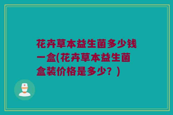 花卉草本益生菌多少钱一盒(花卉草本益生菌盒装价格是多少？)