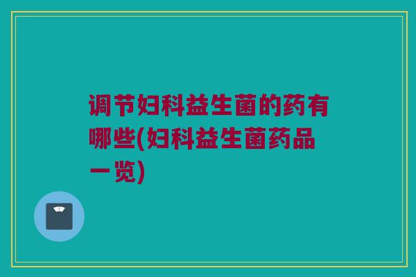 调节妇科益生菌的药有哪些(妇科益生菌药品一览)