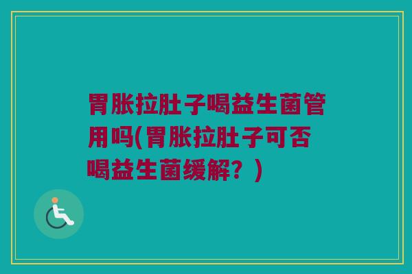 胃胀拉肚子喝益生菌管用吗(胃胀拉肚子可否喝益生菌缓解？)