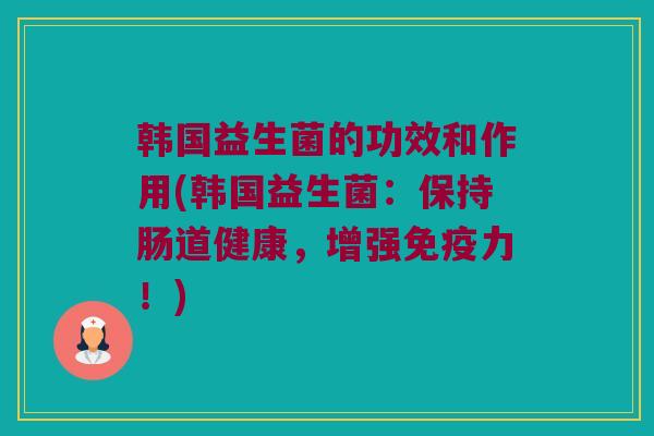 韩国益生菌的功效和作用(韩国益生菌：保持肠道健康，增强免疫力！)
