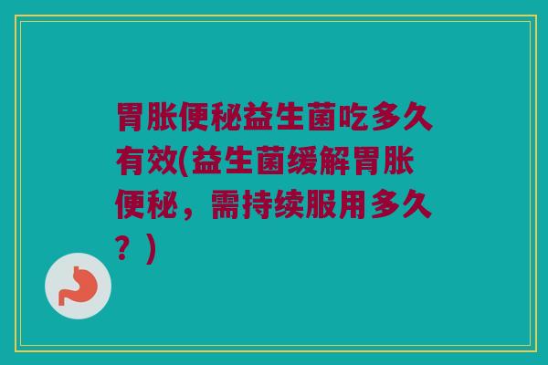 胃胀便秘益生菌吃多久有效(益生菌缓解胃胀便秘，需持续服用多久？)