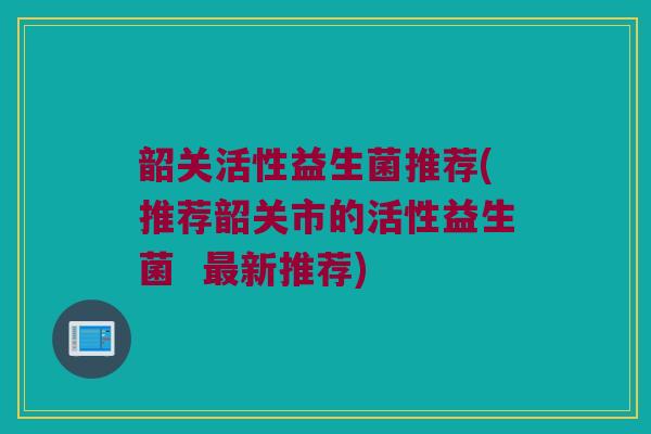 韶关活性益生菌推荐(推荐韶关市的活性益生菌  最新推荐)