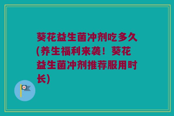 葵花益生菌冲剂吃多久(养生福利来袭！葵花益生菌冲剂推荐服用时长)