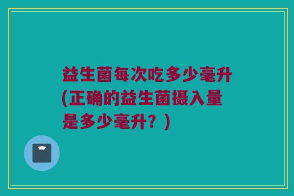 益生菌每次吃多少毫升(正确的益生菌摄入量是多少毫升？)