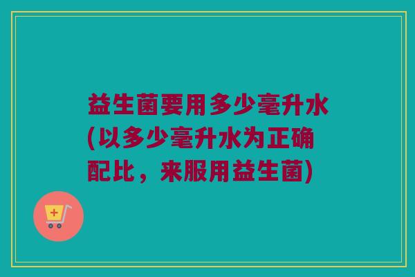 益生菌要用多少毫升水(以多少毫升水为正确配比，来服用益生菌)