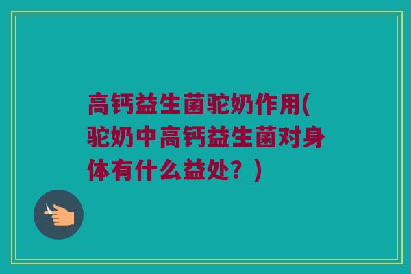 高钙益生菌驼奶作用(驼奶中高钙益生菌对身体有什么益处？)