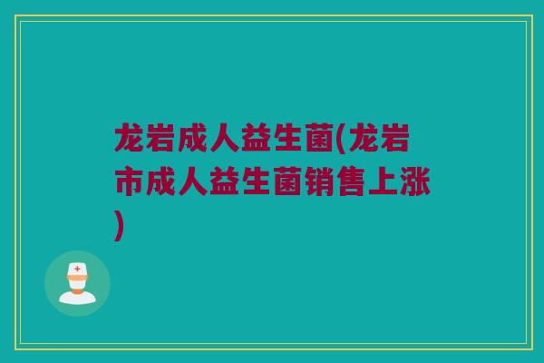 龙岩成人益生菌(龙岩市成人益生菌销售上涨)