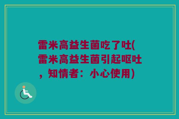雷米高益生菌吃了吐(雷米高益生菌引起呕吐，知情者：小心使用)
