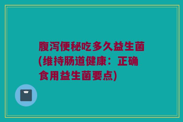 腹泻便秘吃多久益生菌(维持肠道健康：正确食用益生菌要点)