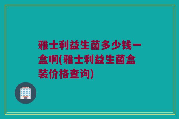 雅士利益生菌多少钱一盒啊(雅士利益生菌盒装价格查询)