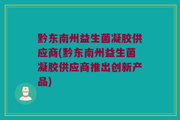 黔东南州益生菌凝胶供应商(黔东南州益生菌凝胶供应商推出创新产品)