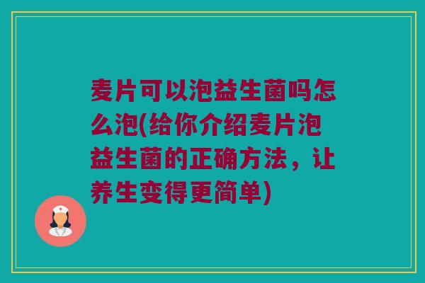 麦片可以泡益生菌吗怎么泡(给你介绍麦片泡益生菌的正确方法，让养生变得更简单)