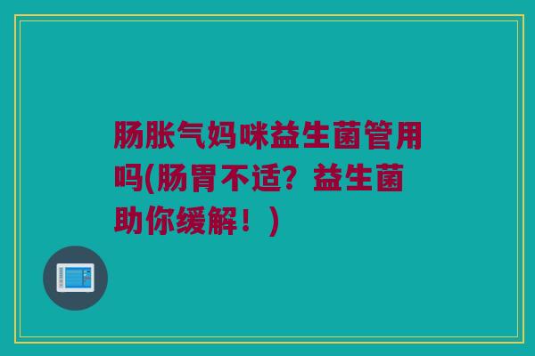 肠胀气妈咪益生菌管用吗(肠胃不适？益生菌助你缓解！)