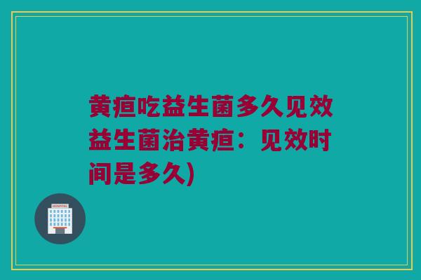 黄疸吃益生菌多久见效益生菌治黄疸：见效时间是多久)