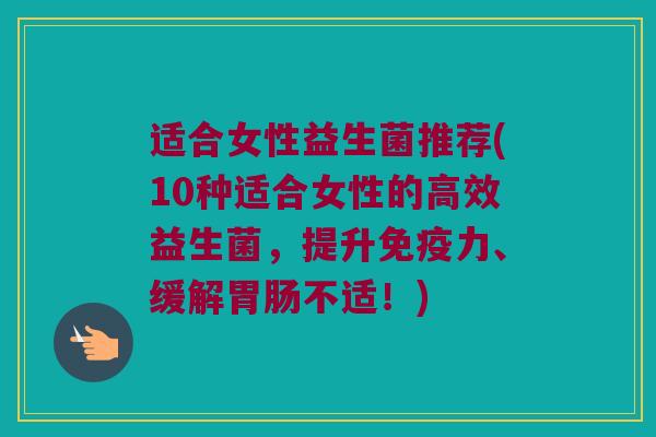 适合女性益生菌推荐(10种适合女性的高效益生菌，提升免疫力、缓解胃肠不适！)