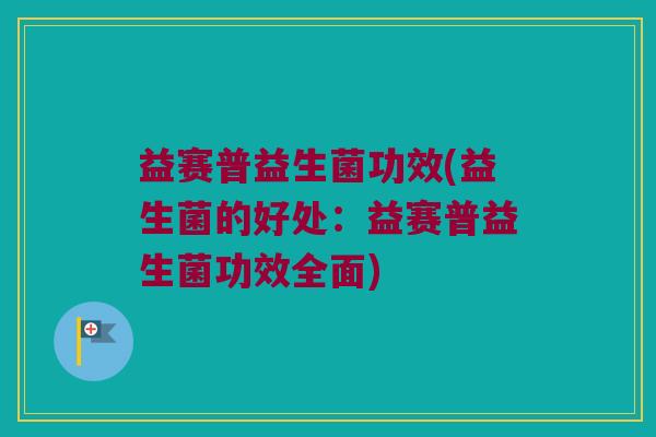 益赛普益生菌功效(益生菌的好处：益赛普益生菌功效全面)