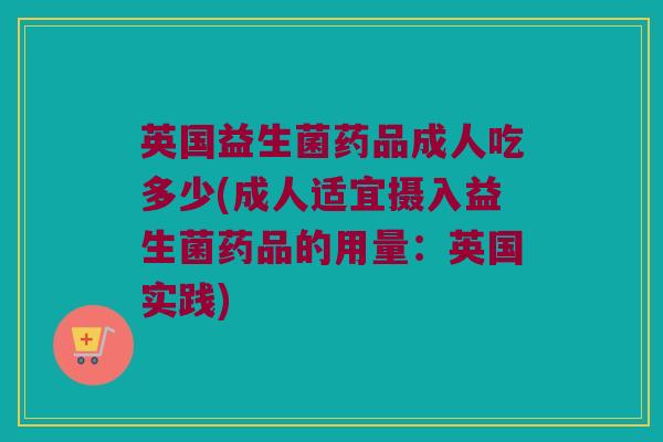 英国益生菌药品成人吃多少(成人适宜摄入益生菌药品的用量:英国实践) 英国益生菌药品成人吃多少(成人适宜摄入益生菌药品的用量:英国实践)