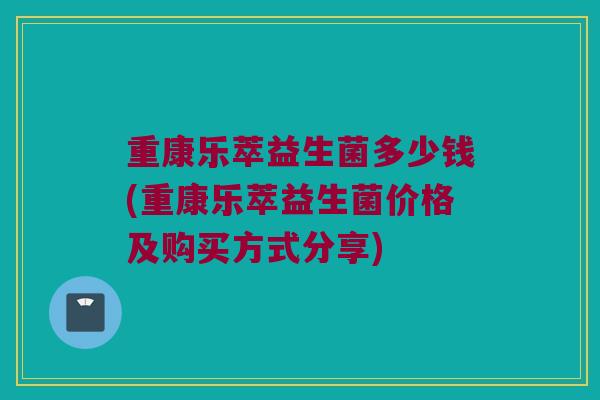 重康乐萃益生菌多少钱(重康乐萃益生菌价格及购买方式分享)