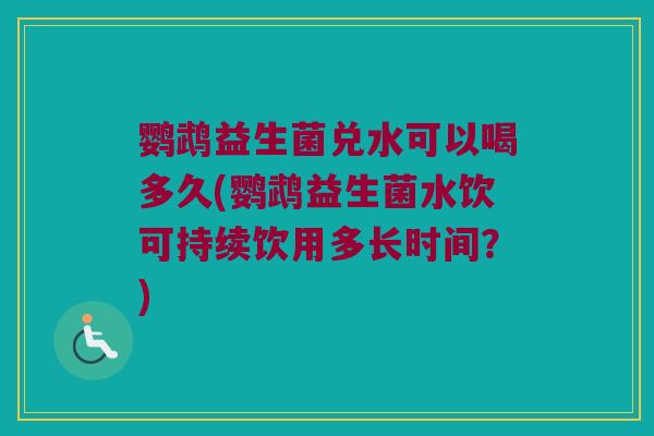 鹦鹉益生菌兑水可以喝多久(鹦鹉益生菌水饮可持续饮用多长时间？)