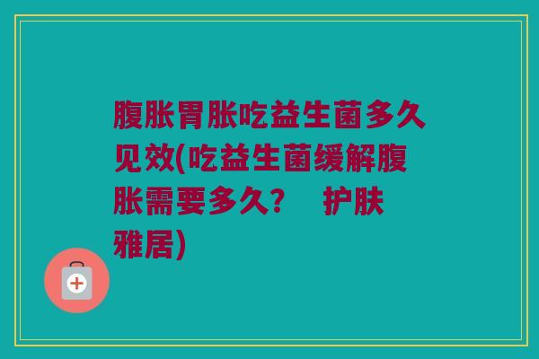腹胀胃胀吃益生菌多久见效(吃益生菌缓解腹胀需要多久？  护肤雅居)