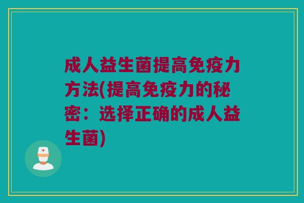成人益生菌提高免疫力方法(提高免疫力的秘密：选择正确的成人益生菌)