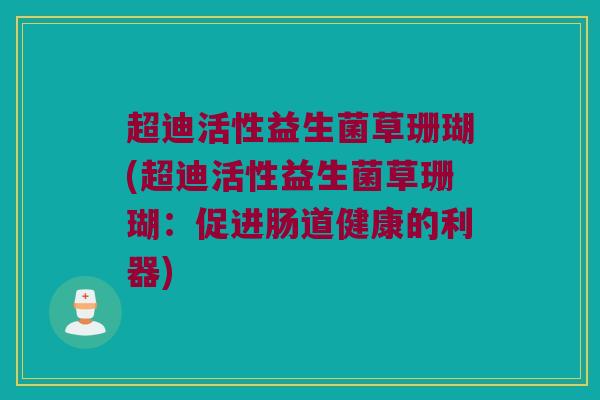 超迪活性益生菌草珊瑚(超迪活性益生菌草珊瑚：促进肠道健康的利器)