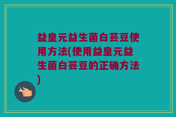 益皇元益生菌白芸豆使用方法(使用益皇元益生菌白芸豆的正确方法)