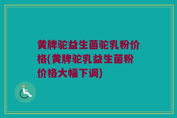 黄牌驼益生菌驼乳粉价格(黄牌驼乳益生菌粉价格大幅下调)