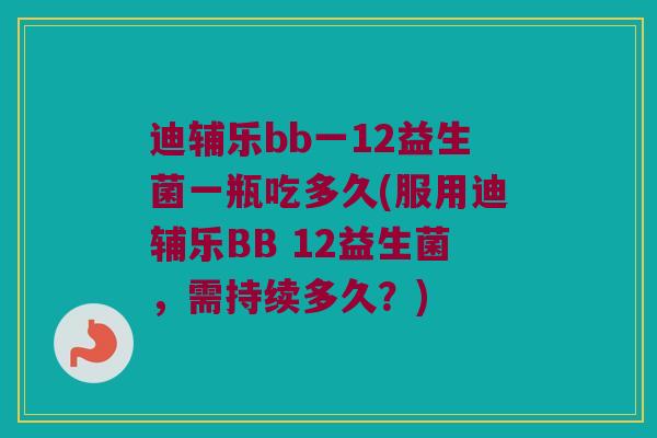 迪辅乐bb一12益生菌一瓶吃多久(服用迪辅乐BB 12益生菌，需持续多久？)