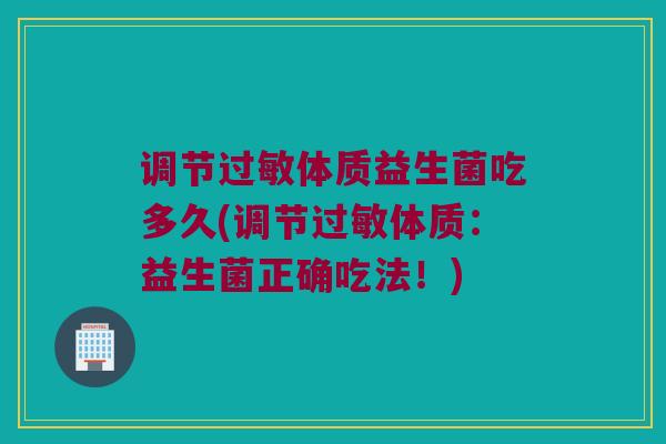 调节过敏体质益生菌吃多久(调节过敏体质：益生菌正确吃法！)