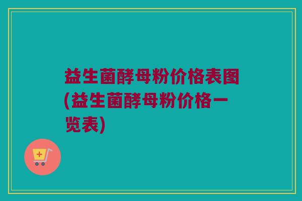 益生菌酵母粉价格表图(益生菌酵母粉价格一览表)