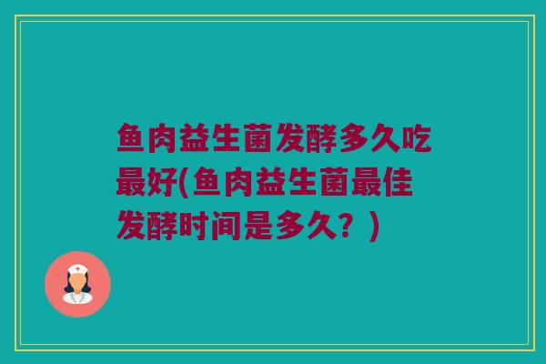 鱼肉益生菌发酵多久吃最好(鱼肉益生菌最佳发酵时间是多久？)