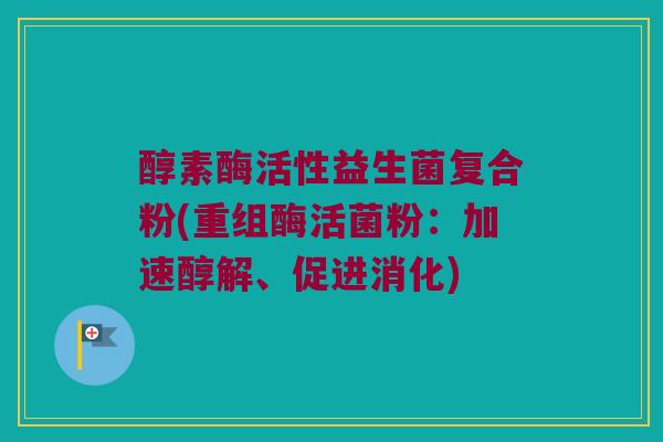 醇素酶活性益生菌复合粉(重组酶活菌粉：加速醇解、促进消化)