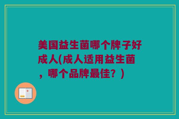 美国益生菌哪个牌子好成人(成人适用益生菌,哪个品牌佳?) 美国益生菌哪个牌子好成人(成人适用益生菌,哪个品牌佳?)