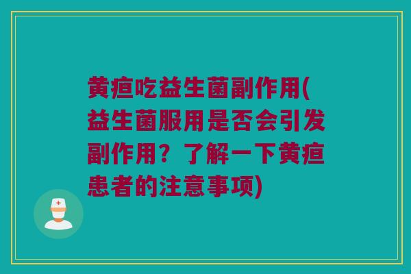 黄疸吃益生菌副作用(益生菌服用是否会引发副作用？了解一下黄疸患者的注意事项)