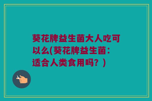 葵花牌益生菌大人吃可以么(葵花牌益生菌：适合人类食用吗？)