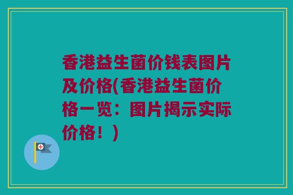 香港益生菌价钱表图片及价格(香港益生菌价格一览：图片揭示实际价格！)