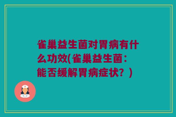 雀巢益生菌对胃病有什么功效(雀巢益生菌：能否缓解胃病症状？)