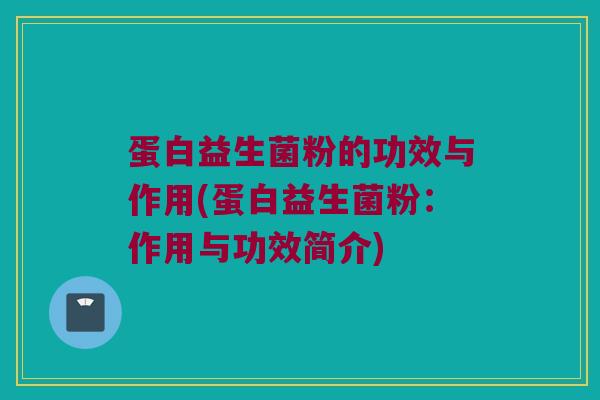 蛋白益生菌粉的功效与作用(蛋白益生菌粉：作用与功效简介)