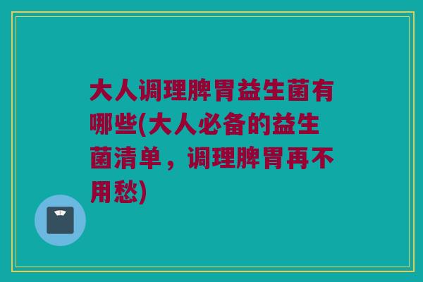 大人调理脾胃益生菌有哪些(大人必备的益生菌清单，调理脾胃再不用愁)
