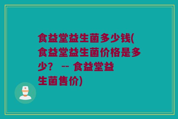 食益堂益生菌多少钱(食益堂益生菌价格是多少？ -- 食益堂益生菌售价)