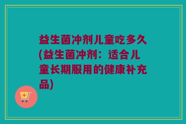 益生菌冲剂儿童吃多久(益生菌冲剂:适合儿童长期服用的健康补充品) 益生菌冲剂儿童吃多久(益生菌冲剂:适合儿童长期服用的健康补充品)