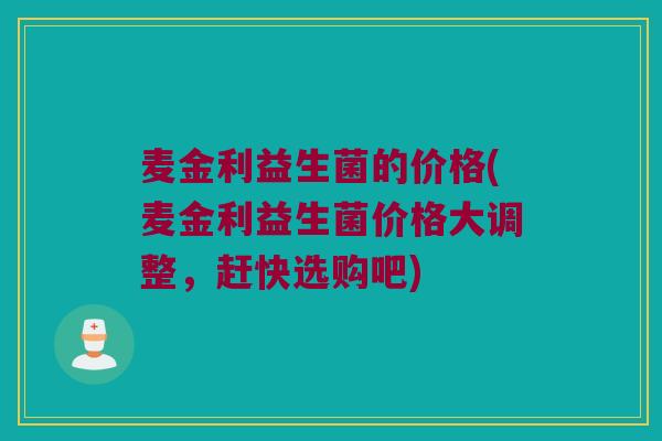 麦金利益生菌的价格(麦金利益生菌价格大调整，赶快选购吧)