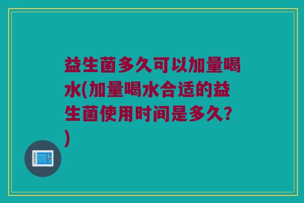 益生菌多久可以加量喝水(加量喝水合适的益生菌使用时间是多久?) 益生菌多久可以加量喝水(加量喝水合适的益生菌使用时间是多久?)